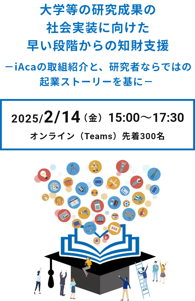 大学等の研究成果の社会実装に向けた早い段階からの知財支援 －iAcaの取組紹介と、研究者ならではの起業ストーリーを基に－